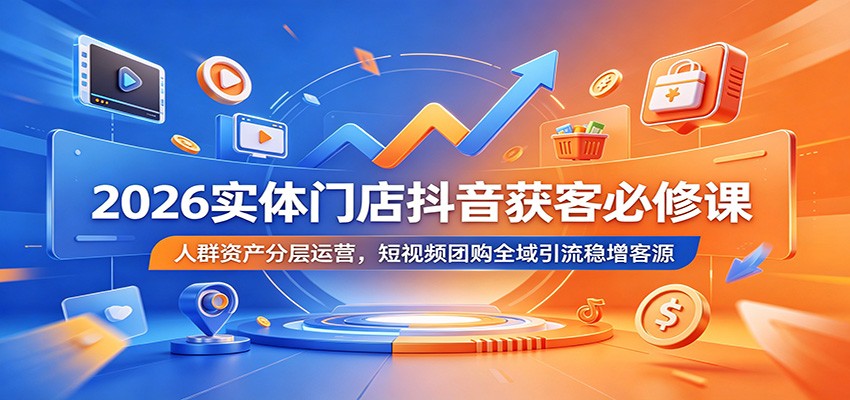 2026实体门店抖音获客必修课:人群资产分层运营,短视频团购全域引流稳增客源祝你网--专注互联网创业.信息差副业研究拒绝割韭菜祝你网