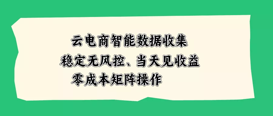 云电商智能数据收集，稳定无风控，当天见收益，零成本矩阵操作祝你网--专注互联网创业.信息差副业研究拒绝割韭菜祝你网