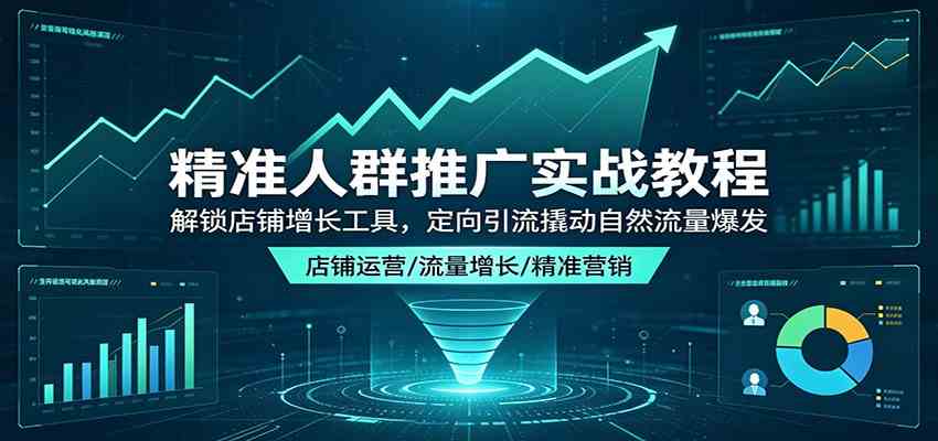 精准人群推广实战教程：解锁店铺增长工具，定向引流撬动自然流量爆发祝你网--专注互联网创业.信息差副业研究拒绝割韭菜祝你网