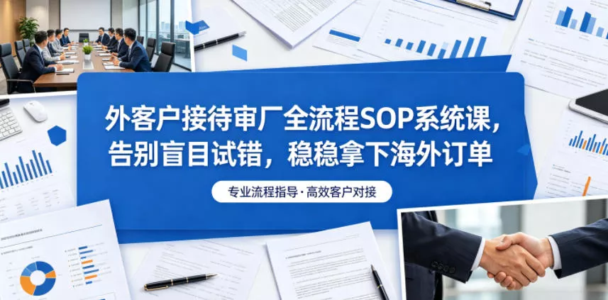 外客户接待审厂全流程SOP系统课,告别盲目试错,稳稳拿下海外订单祝你网--专注互联网创业.信息差副业研究拒绝割韭菜祝你网