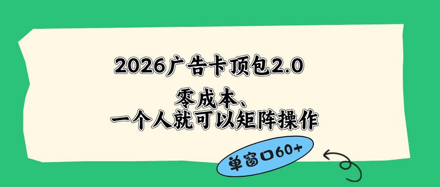 （18450期）2026广告卡顶包2.0玩法，单窗口60+零成本、简单好操作，直接省略复杂人工步骤祝你网--专注互联网创业.信息差副业研究拒绝割韭菜祝你网