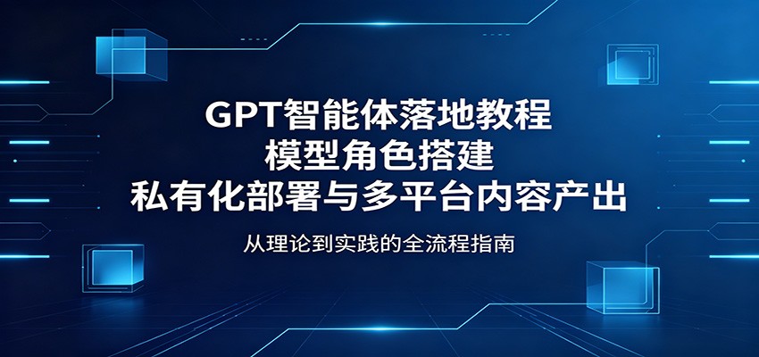 GPT智能体落地教程：模型角色搭建，私有化部署与多平台内容产出祝你网--专注互联网创业.信息差副业研究拒绝割韭菜祝你网