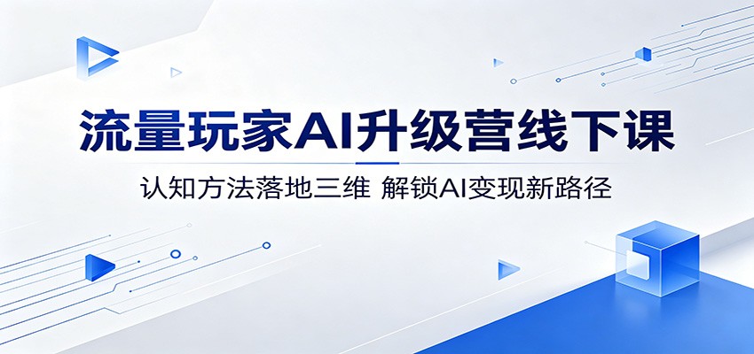 流量玩家AI升级营线下课：认知方法落地三维，解锁AI变现新路径祝你网--专注互联网创业.信息差副业研究拒绝割韭菜祝你网
