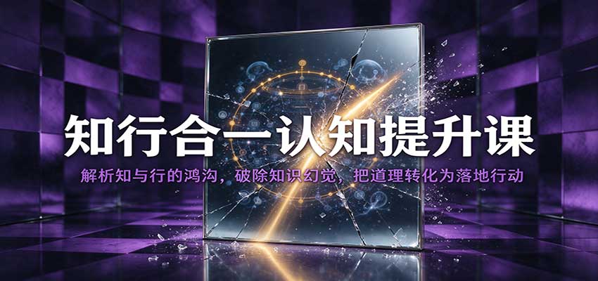 知行合一认知提升课：解析知与行的鸿沟，破除知识幻觉，把道理转化为落地行动祝你网--专注互联网创业.信息差副业研究拒绝割韭菜祝你网