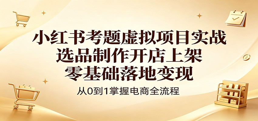 小红书考题虚拟项目实战：选品制作开店上架，零基础落地变现祝你网--专注互联网创业.信息差副业研究拒绝割韭菜祝你网