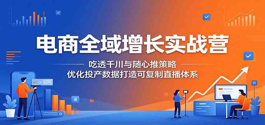 电商全域增长实战营：吃透千川与随心推策略，优化投产数据打造可复制直播体系祝你网--专注互联网创业.信息差副业研究拒绝割韭菜祝你网