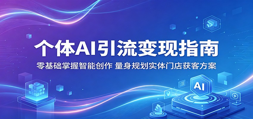 个体AI引流变现指南：零基础掌握智能创作，量身规划实体门店获客方案祝你网--专注互联网创业.信息差副业研究拒绝割韭菜祝你网