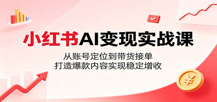 小红书AI变现实战课：从账号定位到带货接单，打造爆款内容实现稳定增收祝你网--专注互联网创业.信息差副业研究拒绝割韭菜祝你网