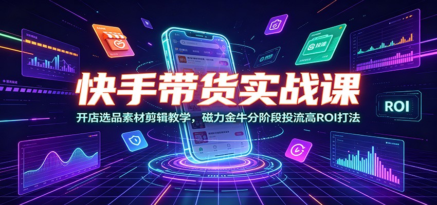 快手带货实战课:开店选品素材剪辑教学,磁力金牛分阶段投流高ROI打法祝你网--专注互联网创业.信息差副业研究拒绝割韭菜祝你网