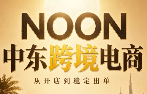 86e773df47740a4bb302eba9c48b1153.webp NOON中东跨境电商:从开店到稳定出单(更新2026)