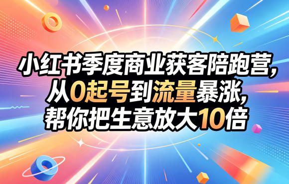 小红书季度商业获客陪跑营，从0起号到流量暴涨，帮你把生意放大10倍祝你网--专注互联网创业.信息差副业研究拒绝割韭菜祝你网