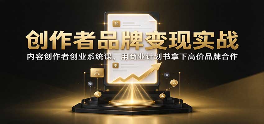 创作者品牌变现实战：内容创作者创业系统课，用商业计划书拿下高价品牌合作祝你网--专注互联网创业.信息差副业研究拒绝割韭菜祝你网