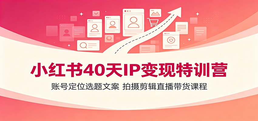 小红书40天IP变现特训营:账号定位选题文案,拍摄剪辑直播带货课程祝你网--专注互联网创业.信息差副业研究拒绝割韭菜祝你网