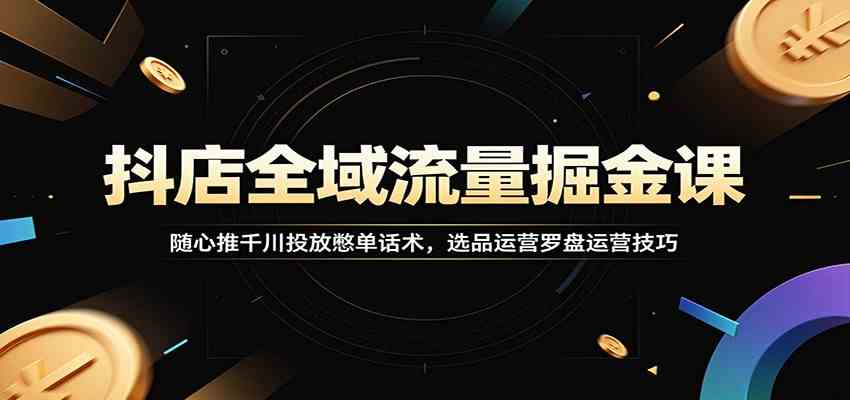 抖店全域流量掘金课：随心推千川投放憋单话术，选品运营罗盘运营技巧祝你网--专注互联网创业.信息差副业研究拒绝割韭菜祝你网