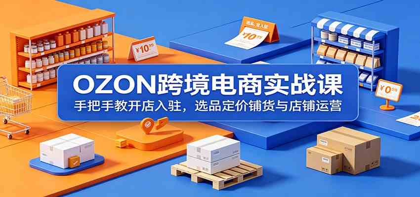 OZON跨境电商实战课：手把手教开店入驻，选品定价铺货与店铺运营祝你网--专注互联网创业.信息差副业研究拒绝割韭菜祝你网