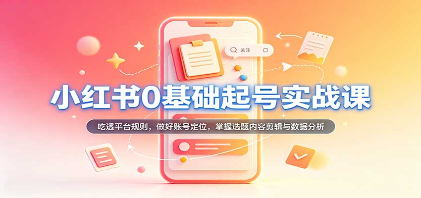 小红书0基础起号实战课:吃透平台规则,做好账号定位,掌握选题内容剪辑与数据分析祝你网--专注互联网创业.信息差副业研究拒绝割韭菜祝你网