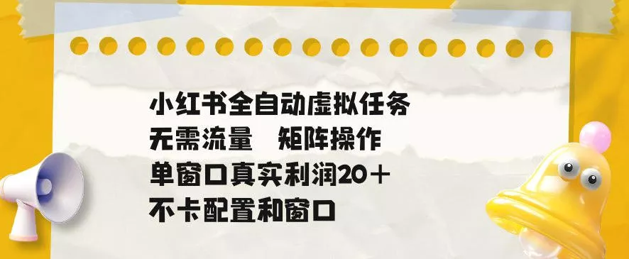a38b8d1ff7d4c8ccb2cb21258f54359e.webp 小红书全自动虚拟任务,矩阵操作无需流量,单窗口20+真实收益,不卡配置和窗口【揭秘】