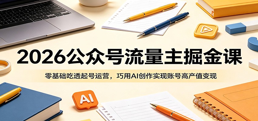 2026公众号流量主掘金课:零基础吃透起号运营,巧用AI创作实现账号高产值变现祝你网--专注互联网创业.信息差副业研究拒绝割韭菜祝你网
