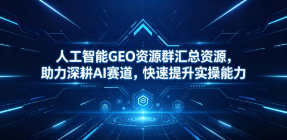 人工智能GEO资源群汇总资源，助力深耕AI赛道，快速提升实操能力祝你网--专注互联网创业.信息差副业研究拒绝割韭菜祝你网