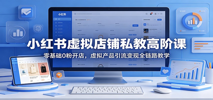 小红书虚拟店铺私教高阶课：零基础0粉开店，虚拟产品引流变现全链路教学祝你网--专注互联网创业.信息差副业研究拒绝割韭菜祝你网
