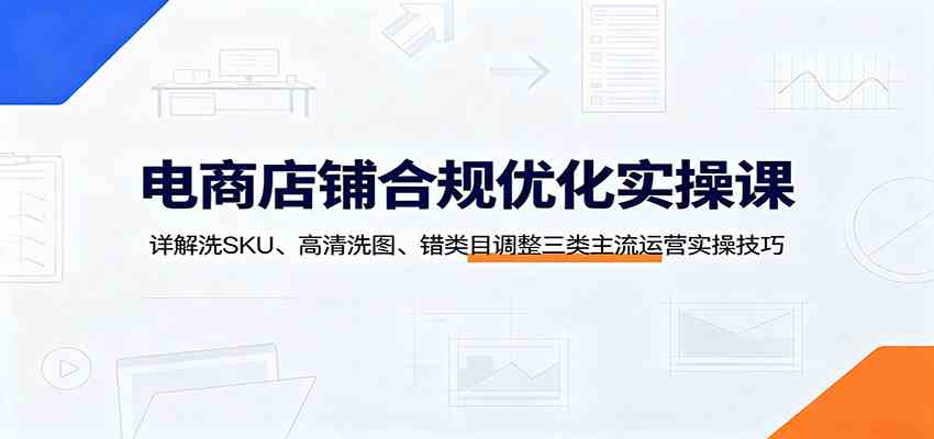 a7f1afa612e86fda097a1a492384f6bc.jpeg 电商店铺合规优化实操课:详解洗SKU、高清洗图、错类目调整三类主流运营实操技巧