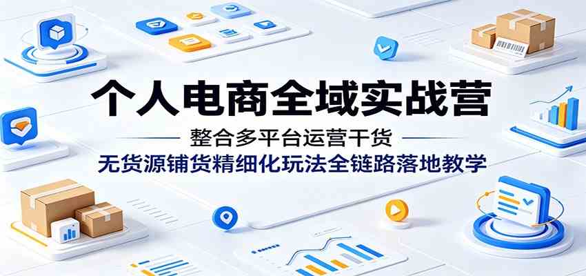个人电商全域实战营：整合多平台运营干货，无货源铺货精细化玩法全链路落地教学祝你网--专注互联网创业.信息差副业研究拒绝割韭菜祝你网