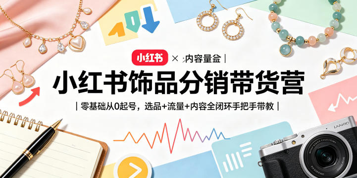 小红书饰品分销带货营|零基础从0起号,选品+流量+内容全闭环手把手带教(更新0527)祝你网--专注互联网创业.信息差副业研究拒绝割韭菜祝你网