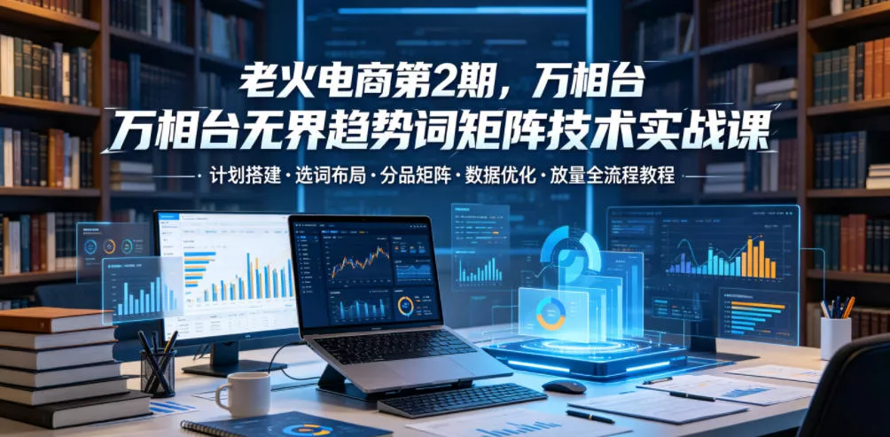 a9deb892cc94f08f67a3ffc2ada989e0.webp 老火电商第2期,万相台无界趋势词矩阵技术实战课,计划搭建・选词布局・分品矩阵・数据优化・放量全流程教程