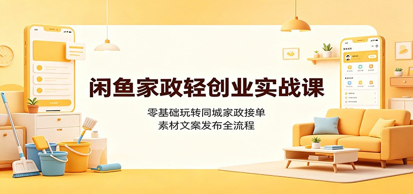闲鱼家政轻创业实战课：零基础玩转同城家政接单，素材文案发布全流程祝你网--专注互联网创业.信息差副业研究拒绝割韭菜祝你网