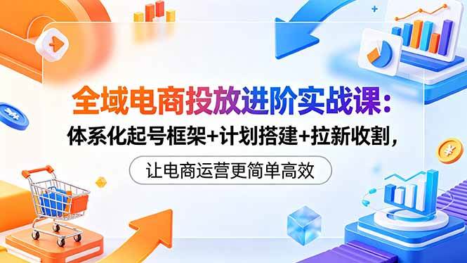 （18532期）全域电商投放进阶实战课：体系化起号框架+计划搭建+拉新收割，让电商运营更简单高效祝你网--专注互联网创业.信息差副业研究拒绝割韭菜祝你网