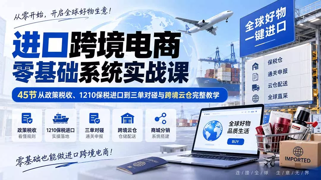 b31dfb6c791dc26b277d2cb10f9ed921.webp 进口跨境电商零基础系统实战课:45节从政策税收、1210保税进口到三单对碰与跨境云仓完整教学
