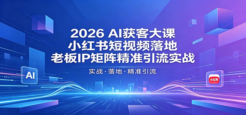 2026AI获客大课：小红书短视频落地，老板IP矩阵精准引流实战祝你网--专注互联网创业.信息差副业研究拒绝割韭菜祝你网