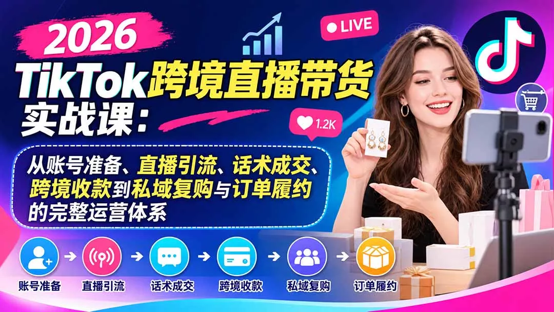 2026TikTok跨境直播带货实战课：从账号准备、直播引流、话术成交、跨境收款到私域复购与订单履约的完整运营体系
