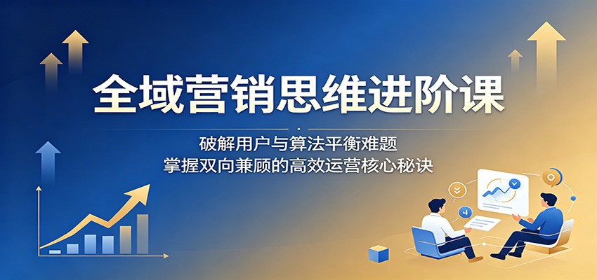 全域营销思维进阶课:破解用户与算法平衡难题,掌握双向兼顾的高效运营核心秘诀祝你网--专注互联网创业.信息差副业研究拒绝割韭菜祝你网