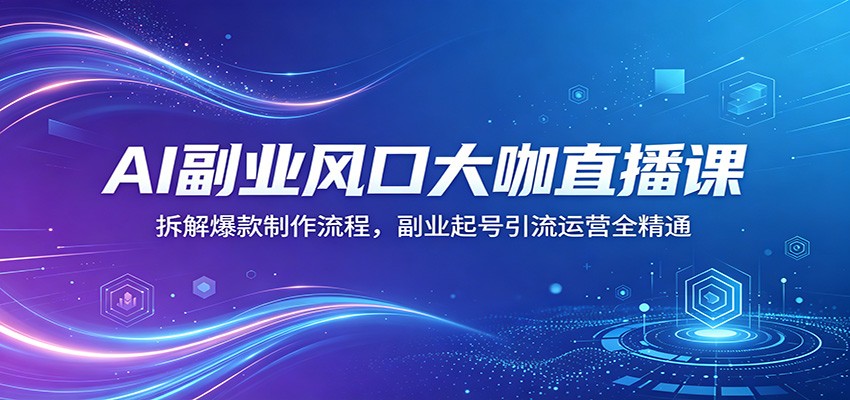 AI副业风口大咖直播课：拆解爆款制作流程，副业起号引流运营全精通祝你网--专注互联网创业.信息差副业研究拒绝割韭菜祝你网