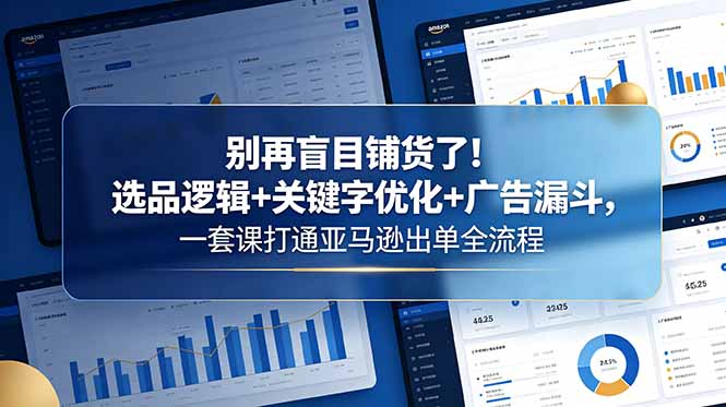 别再盲目铺货了！选品逻辑+关键字优化+广告漏斗，一套课打通亚马逊出单全流程祝你网--专注互联网创业.信息差副业研究拒绝割韭菜祝你网