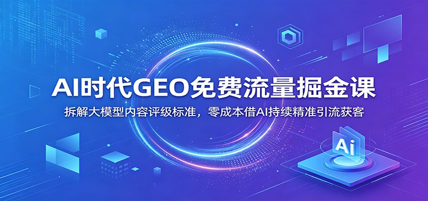 AI时代GEO免费流量掘金课：拆解大模型内容评级标准，零成本借AI持续精准引流获客祝你网--专注互联网创业.信息差副业研究拒绝割韭菜祝你网
