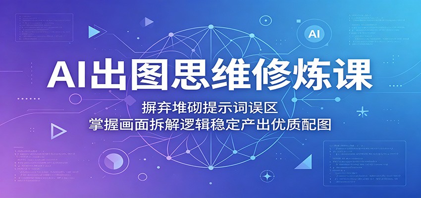 AI出图思维修炼课:摒弃堆砌提示词误区,掌握画面拆解逻辑稳定产出优质配图祝你网--专注互联网创业.信息差副业研究拒绝割韭菜祝你网