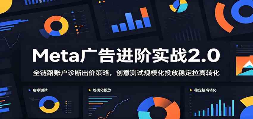 Meta广告进阶实战2.0：全链路账户诊断出价策略，创意测试规模化投放稳定拉高转化祝你网--专注互联网创业.信息差副业研究拒绝割韭菜祝你网