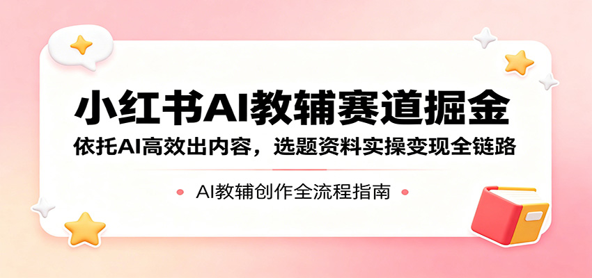 小红书AI教辅赛道掘金：依托AI高效出内容，选题资料实操变现全链路祝你网--专注互联网创业.信息差副业研究拒绝割韭菜祝你网