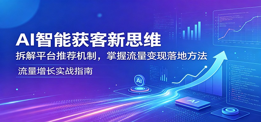 AI智能获客新思维：拆解平台推荐机制，掌握流量变现落地方法祝你网--专注互联网创业.信息差副业研究拒绝割韭菜祝你网