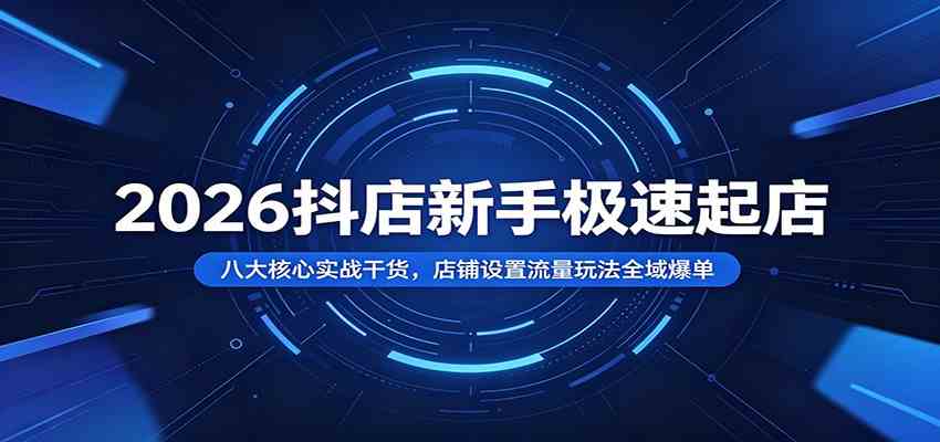 2026抖店新手极速起店：八大核心实战干货，店铺设置流量玩法全域爆单祝你网--专注互联网创业.信息差副业研究拒绝割韭菜祝你网