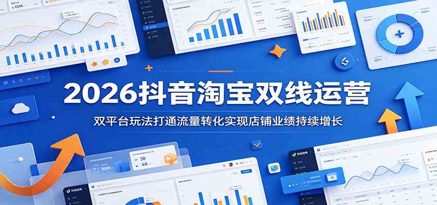 2026抖音淘宝双线运营：双平台玩法打通流量转化实现店铺业绩持续增长祝你网--专注互联网创业.信息差副业研究拒绝割韭菜祝你网
