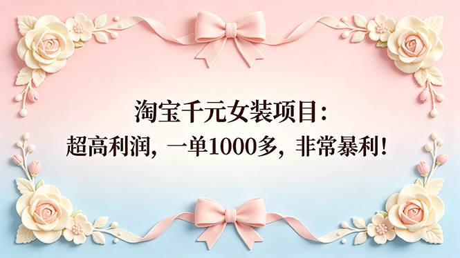 （18388期）淘宝千元女装项目：超高利润，一单1000多，非常暴利！祝你网--专注互联网创业.信息差副业研究拒绝割韭菜祝你网