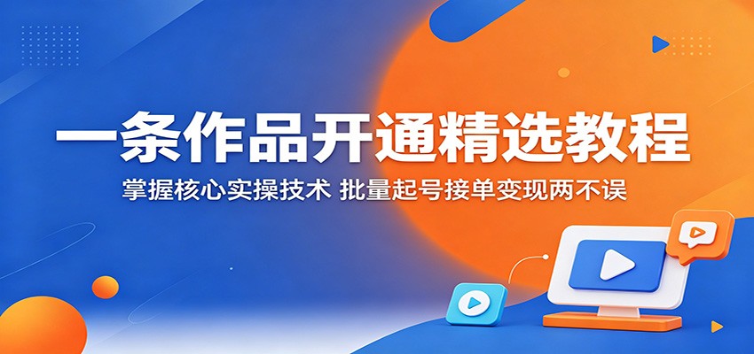 一条作品开通精选教程:掌握核心实操技术,批量起号接单变现两不误祝你网--专注互联网创业.信息差副业研究拒绝割韭菜祝你网