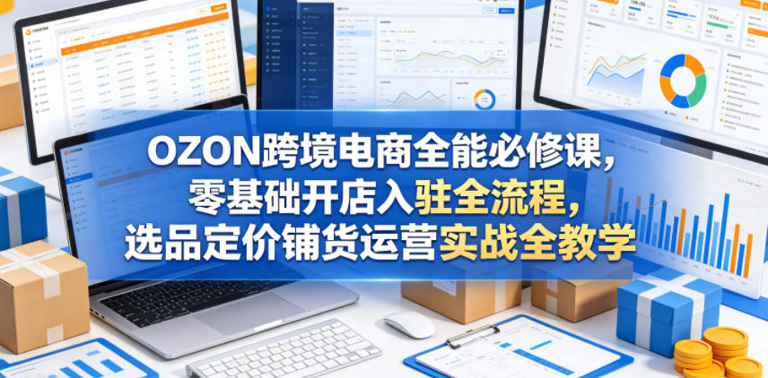 OZON跨境电商全能必修课,零基础开店入驻全流程,选品定价铺货运营实战全教学祝你网--专注互联网创业.信息差副业研究拒绝割韭菜祝你网