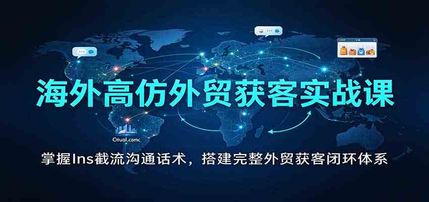 海外高仿外贸获客实战课:掌握Ins截流沟通话术,搭建完整外贸获客闭环体系祝你网--专注互联网创业.信息差副业研究拒绝割韭菜祝你网