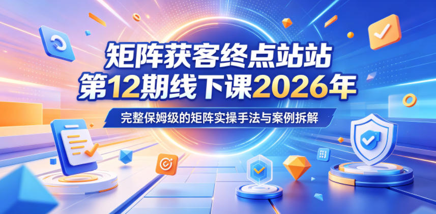 矩阵获客终点站第12期线下课2026年5月22-23号,完整保姆级的矩阵实操手法与案例拆解祝你网--专注互联网创业.信息差副业研究拒绝割韭菜祝你网