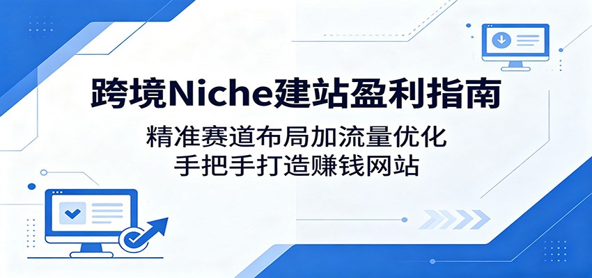 跨境Niche建站盈利指南：精准赛道布局加流量优化，手把手打造赚钱网站祝你网--专注互联网创业.信息差副业研究拒绝割韭菜祝你网