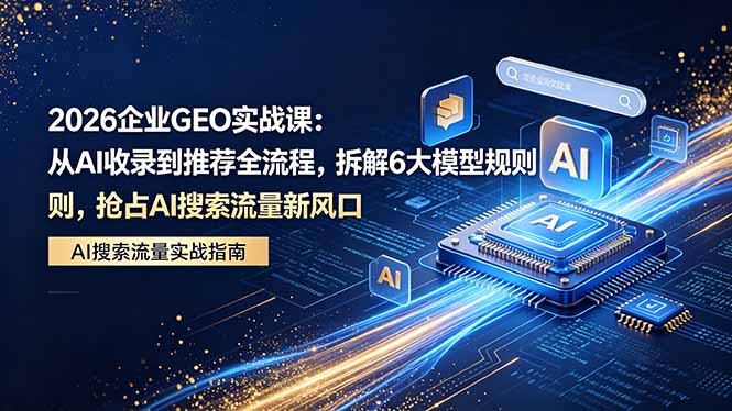 2026 企业GEO实战课：从AI收录到推荐全流程，拆解6大模型规则，抢占 AI 搜索流量新风口祝你网--专注互联网创业.信息差副业研究拒绝割韭菜祝你网